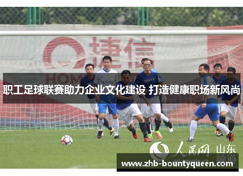 职工足球联赛助力企业文化建设 打造健康职场新风尚