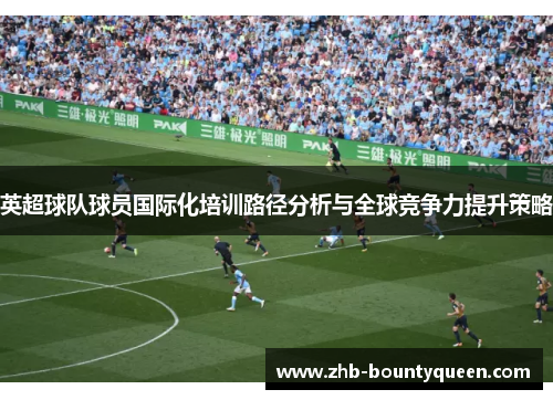 英超球队球员国际化培训路径分析与全球竞争力提升策略