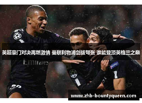 英超豪门对决再燃激情 曼联利物浦剑拔弩张 谁能登顶英格兰之巅