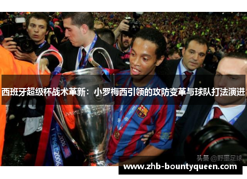 西班牙超级杯战术革新:小罗梅西引领的攻防变革与球队打法演进 西班牙超级杯战术革新:小罗梅西引领的攻防变革与球队打法演进