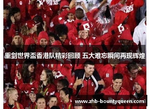 重剑世界盃香港队精彩回顾 五大难忘瞬间再现辉煌