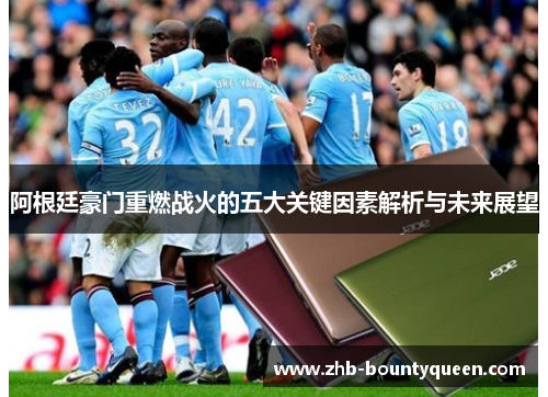 阿根廷豪门重燃战火的五大关键因素解析与未来展望