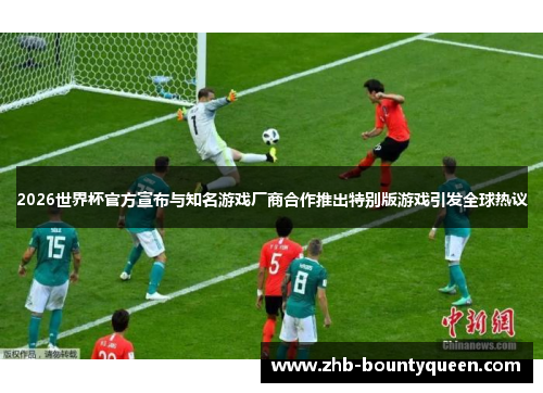 2026世界杯官方宣布与知名游戏厂商合作推出特别版游戏引发全球热议 2026世界杯官方宣布与知名游戏厂商合作推出特别版游戏引发全球热议