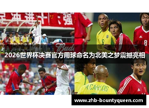2026世界杯决赛官方用球命名为北美之梦震撼亮相 2026世界杯决赛官方用球命名为北美之梦震撼亮相