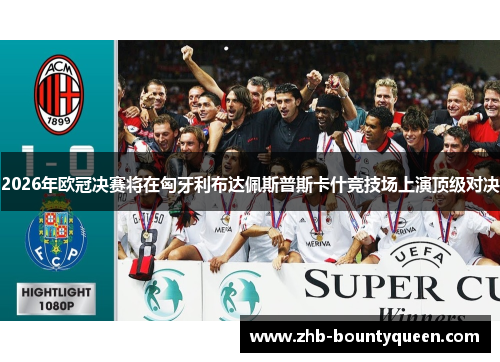 2026年欧冠决赛将在匈牙利布达佩斯普斯卡什竞技场上演顶级对决
