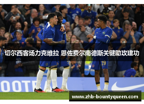 切尔西客场力克维拉 恩佐费尔南德斯关键助攻建功