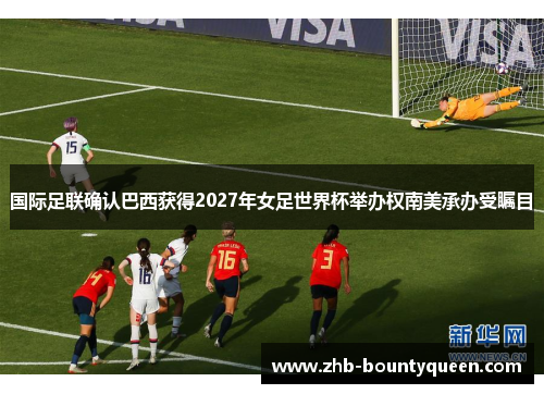 国际足联确认巴西获得2027年女足世界杯举办权南美承办受瞩目 国际足联确认巴西获得2027年女足世界杯举办权南美承办受瞩目