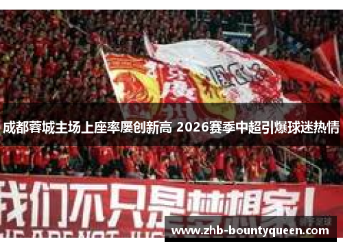 成都蓉城主场上座率屡创新高 2026赛季中超引爆球迷热情 成都蓉城主场上座率屡创新高 2026赛季中超引爆球迷热情