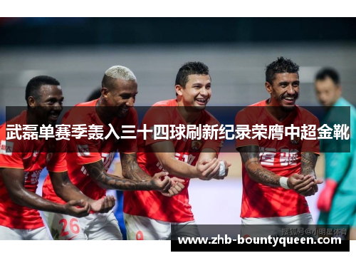 武磊单赛季轰入三十四球刷新纪录荣膺中超金靴 武磊单赛季轰入三十四球刷新纪录荣膺中超金靴