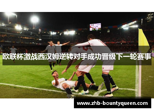 欧联杯激战西汉姆逆转对手成功晋级下一轮赛事 欧联杯激战西汉姆逆转对手成功晋级下一轮赛事