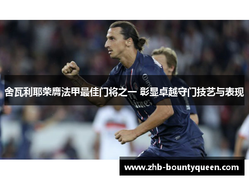 舍瓦利耶荣膺法甲最佳门将之一 彰显卓越守门技艺与表现 舍瓦利耶荣膺法甲最佳门将之一 彰显卓越守门技艺与表现