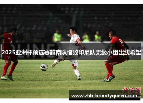 2025亚洲杯预选赛越南队惜败印尼队无缘小组出线希望 2025亚洲杯预选赛越南队惜败印尼队无缘小组出线希望