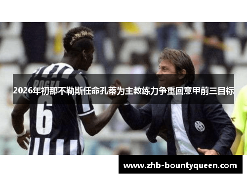 2026年初那不勒斯任命孔蒂为主教练力争重回意甲前三目标 2026年初那不勒斯任命孔蒂为主教练力争重回意甲前三目标