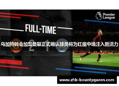 乌加特转会加盟曼联正式确认球员将为红魔中场注入新活力 乌加特转会加盟曼联正式确认球员将为红魔中场注入新活力
