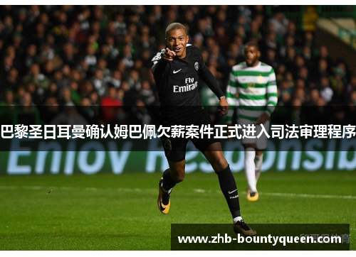 巴黎圣日耳曼确认姆巴佩欠薪案件正式进入司法审理程序