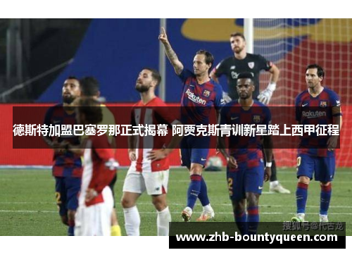 德斯特加盟巴塞罗那正式揭幕 阿贾克斯青训新星踏上西甲征程