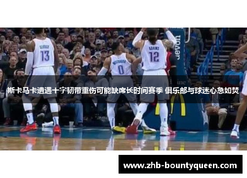 斯卡马卡遭遇十字韧带重伤可能缺席长时间赛季 俱乐部与球迷心急如焚