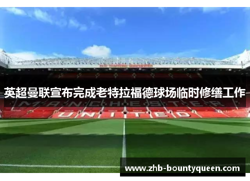 英超曼联宣布完成老特拉福德球场临时修缮工作