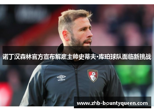 诺丁汉森林官方宣布解雇主帅史蒂夫·库珀球队面临新挑战