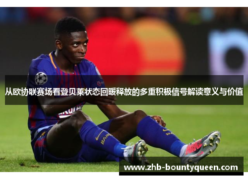从欧协联赛场看登贝莱状态回暖释放的多重积极信号解读意义与价值