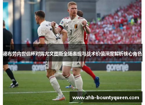 德布劳内世俱杯对阵尤文图斯全场表现与战术价值深度解析核心角色 德布劳内世俱杯对阵尤文图斯全场表现与战术价值深度解析核心角色