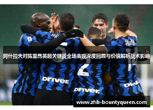 阿什拉夫对阵里昂英超关键战全场表现深度回顾与价值解析战术影响 阿什拉夫对阵里昂英超关键战全场表现深度回顾与价值解析战术影响