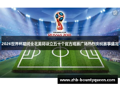 2026世界杯期间全北美将设立五十个官方观赛广场热烈庆祝赛事盛况