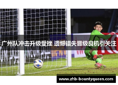 广州队冲击升级受挫 遗憾错失晋级良机引关注