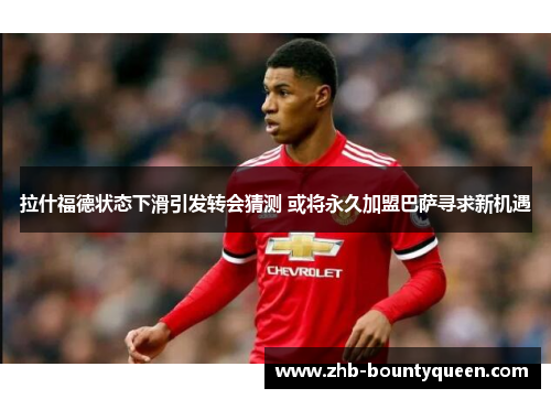 拉什福德状态下滑引发转会猜测 或将永久加盟巴萨寻求新机遇 拉什福德状态下滑引发转会猜测 或将永久加盟巴萨寻求新机遇