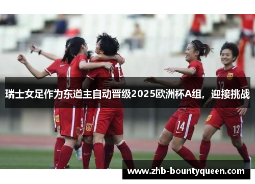 瑞士女足作为东道主自动晋级2025欧洲杯A组,迎接挑战 瑞士女足作为东道主自动晋级2025欧洲杯A组,迎接挑战