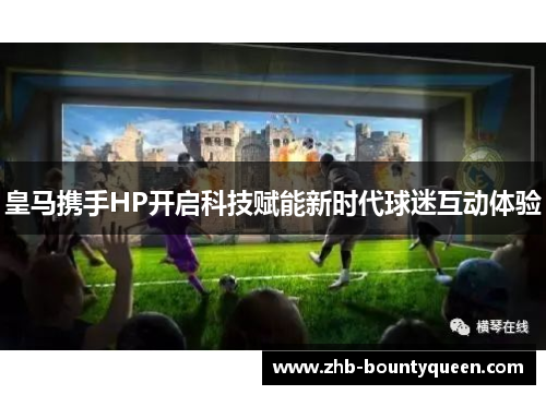 皇马携手HP开启科技赋能新时代球迷互动体验 皇马携手HP开启科技赋能新时代球迷互动体验